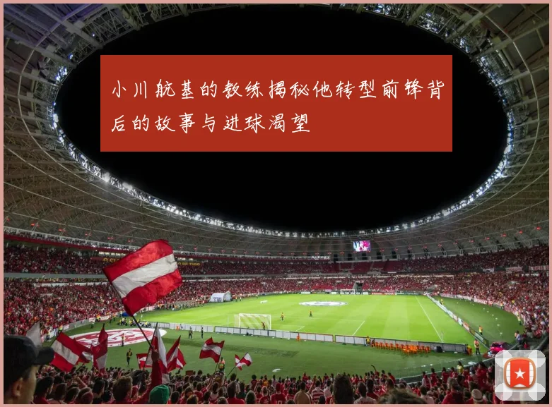 小川航基的教练揭秘他转型前锋背后的故事与进球渴望