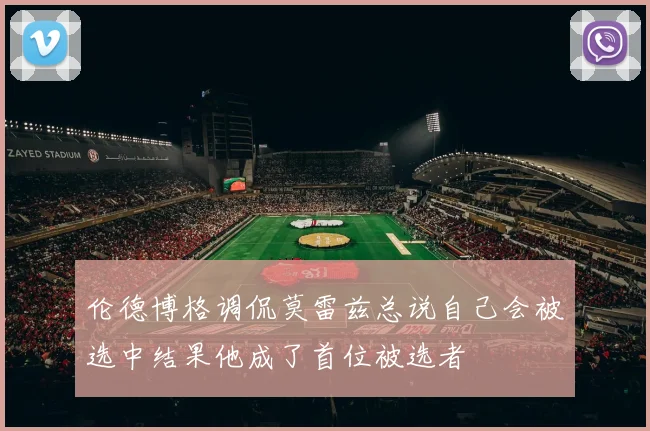 伦德博格调侃莫雷兹总说自己会被选中结果他成了首位被选者