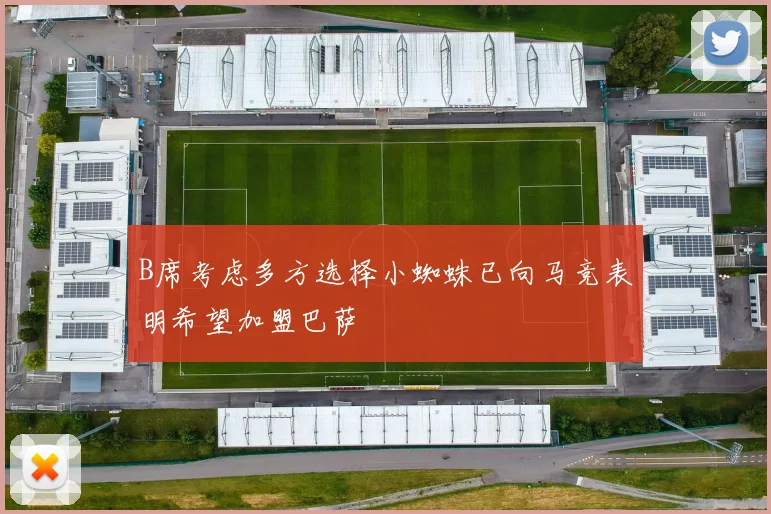 B席考虑多方选择小蜘蛛已向马竞表明希望加盟巴萨
