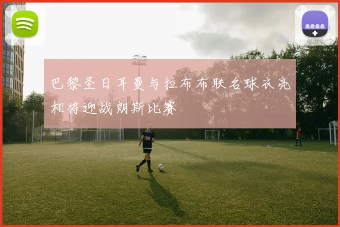 巴黎圣日耳曼与拉布布联名球衣亮相将迎战朗斯比赛