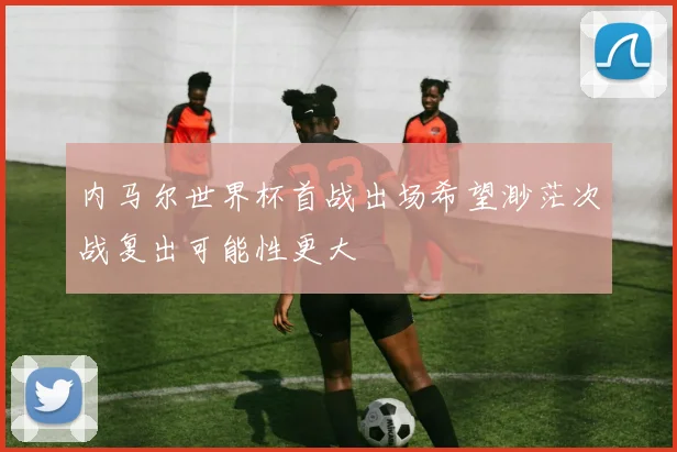 内马尔世界杯首战出场希望渺茫次战复出可能性更大
