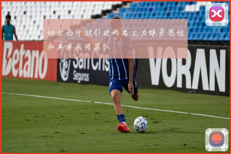 切尔西计划引进两名主力球员恩佐和库库或将离队