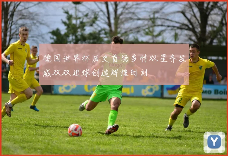 德国世界杯历史首场多特双星齐发威双双进球创造辉煌时刻