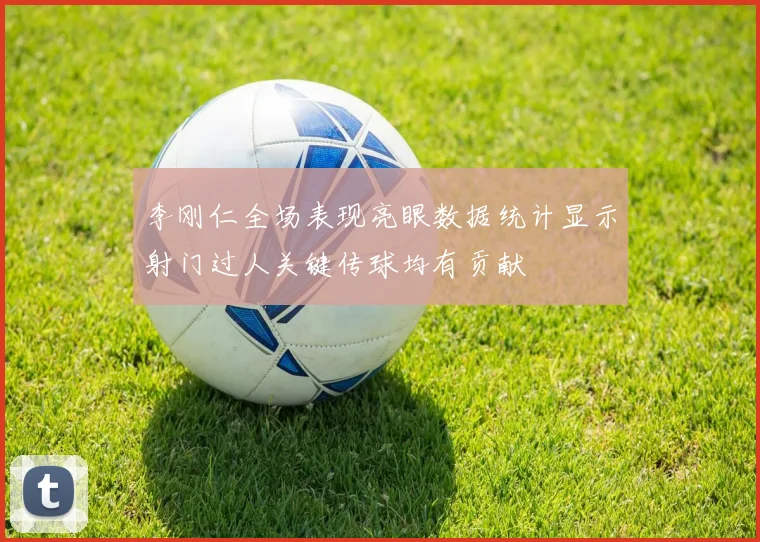李刚仁全场表现亮眼数据统计显示射门过人关键传球均有贡献
