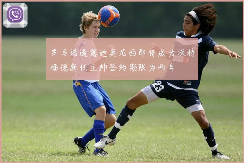 罗马诺透露迪奥尼西即将成为沃特福德新任主帅签约期限为两年