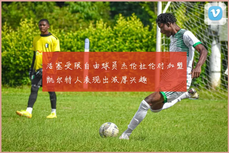 活塞受限自由球员杰伦杜伦对加盟凯尔特人表现出浓厚兴趣