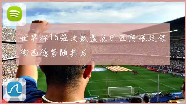 世界杯16强次数盘点巴西阿根廷领衔西德紧随其后
