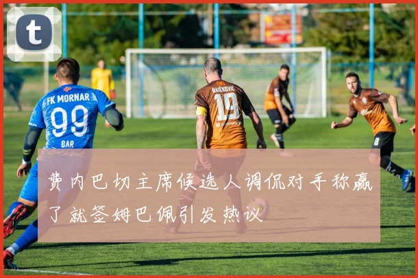费内巴切主席候选人调侃对手称赢了就签姆巴佩引发热议