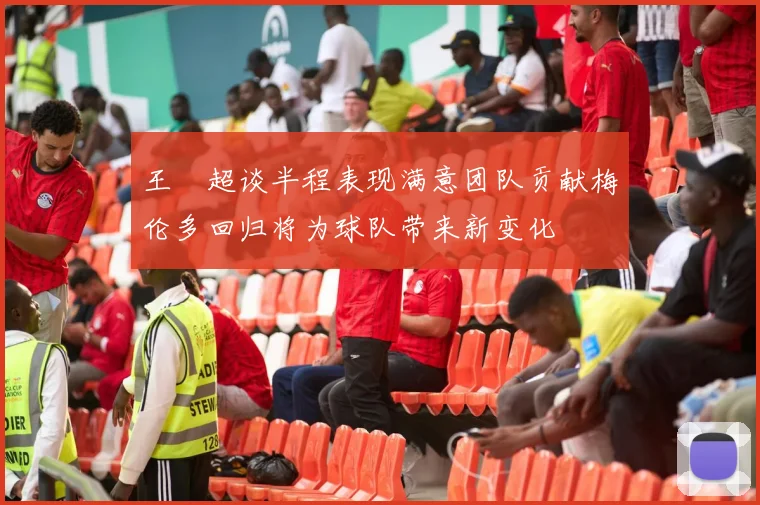 王燊超谈半程表现满意团队贡献梅伦多回归将为球队带来新变化