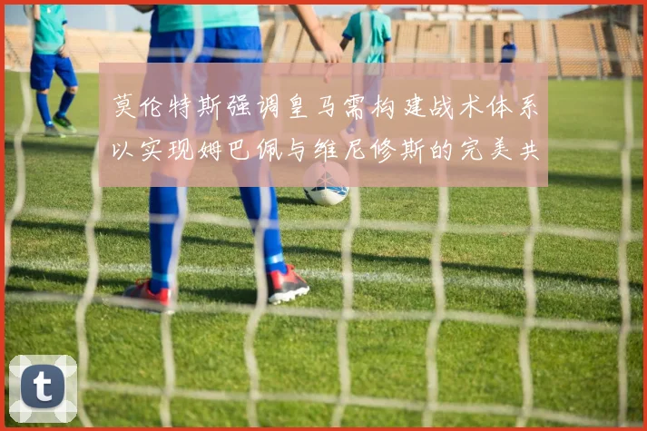 莫伦特斯强调皇马需构建战术体系以实现姆巴佩与维尼修斯的完美共存