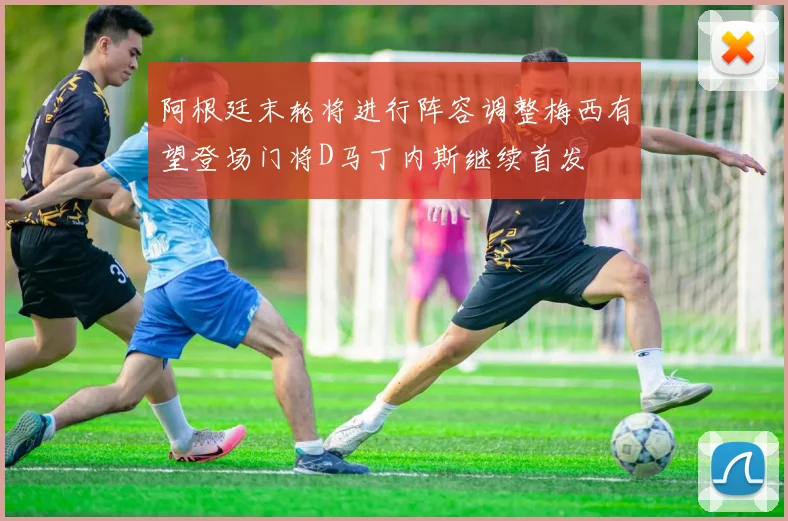 阿根廷末轮将进行阵容调整梅西有望登场门将D马丁内斯继续首发