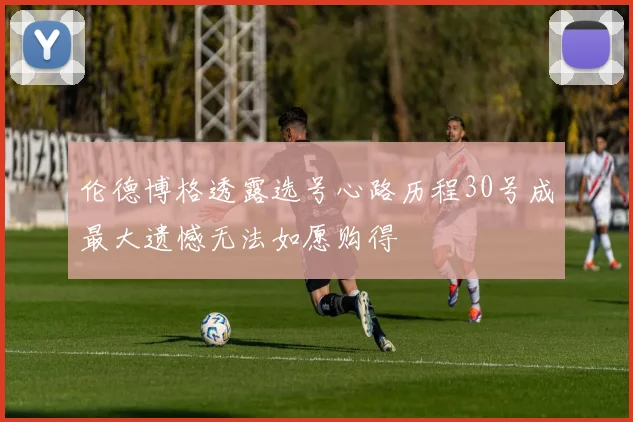 伦德博格透露选号心路历程30号成最大遗憾无法如愿购得