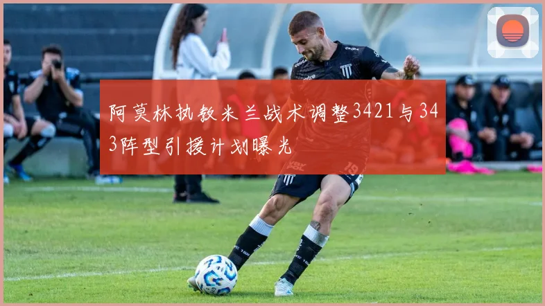 阿莫林执教米兰战术调整3421与343阵型引援计划曝光
