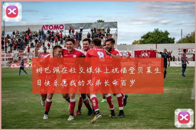 姆巴佩在社交媒体上祝福登贝莱生日快乐愿我的兄弟长命百岁