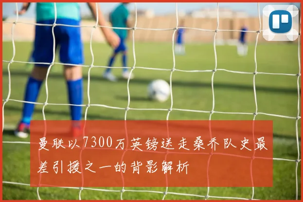 曼联以7300万英镑送走桑乔队史最差引援之一的背影解析