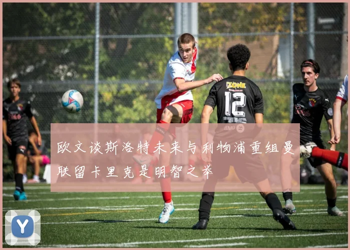 欧文谈斯洛特未来与利物浦重组曼联留卡里克是明智之举