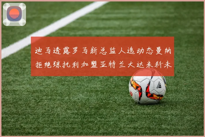 迪马透露罗马新总监人选动态曼纳拒绝琼托利加盟亚特兰大达米科未接洽
