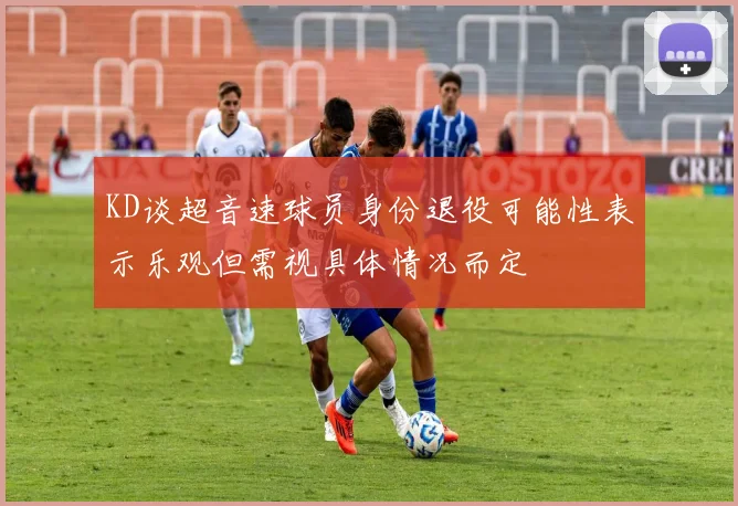 KD谈超音速球员身份退役可能性表示乐观但需视具体情况而定