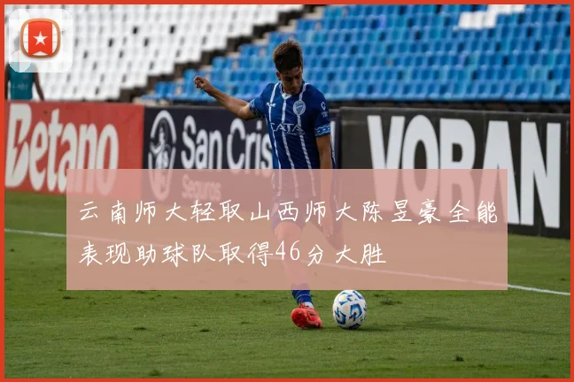 云南师大轻取山西师大陈昱豪全能表现助球队取得46分大胜
