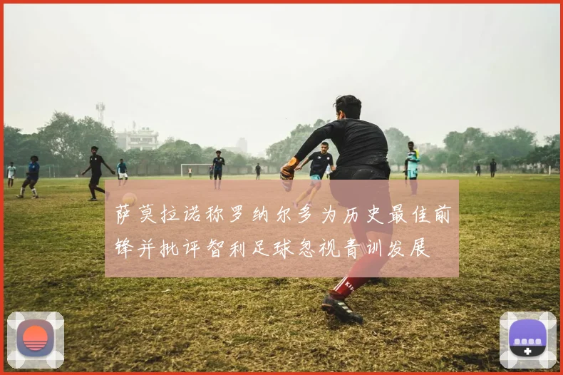 萨莫拉诺称罗纳尔多为历史最佳前锋并批评智利足球忽视青训发展